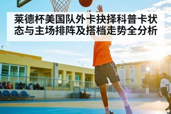 莱德杯美国队外卡抉择科普卡状态与主场排阵及搭档走势全分析