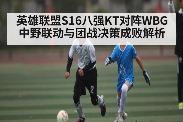 英雄联盟S16八强KT对阵WBG中野联动与团战决策成败解析
